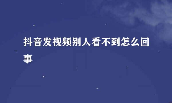 抖音发视频别人看不到怎么回事