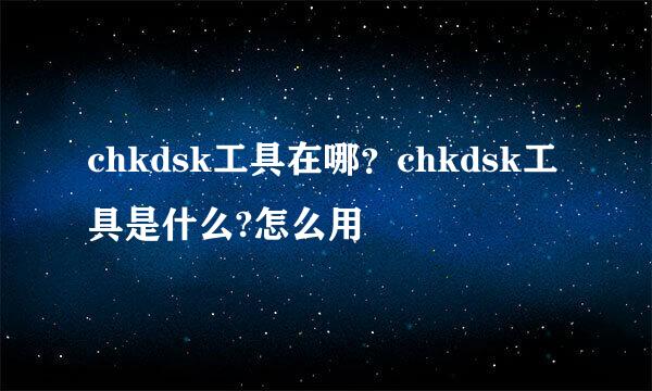 chkdsk工具在哪？chkdsk工具是什么?怎么用