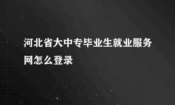 河北省大中专毕业生就业服务网怎么登录