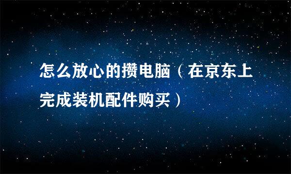 怎么放心的攒电脑（在京东上完成装机配件购买）