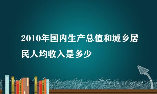 2010年国内生产总值和城乡居民人均收入是多少