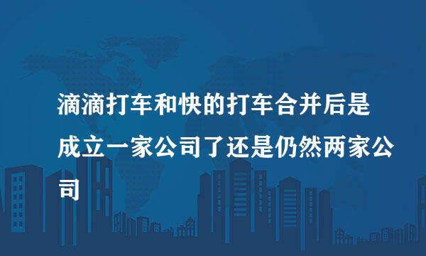 滴滴打车和快的打车合并后是成立一家公司了还是仍然两家公司