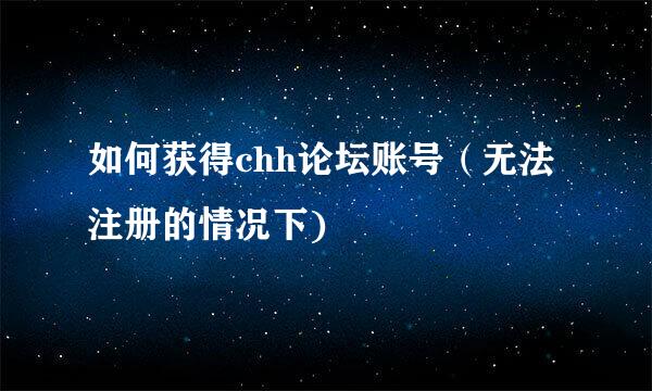 如何获得chh论坛账号（无法注册的情况下)