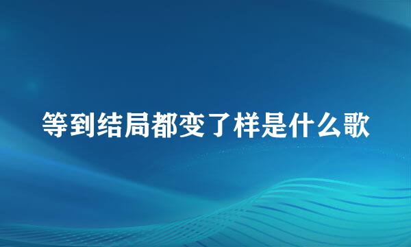 等到结局都变了样是什么歌