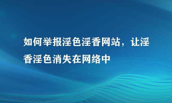 如何举报淫色淫香网站，让淫香淫色消失在网络中