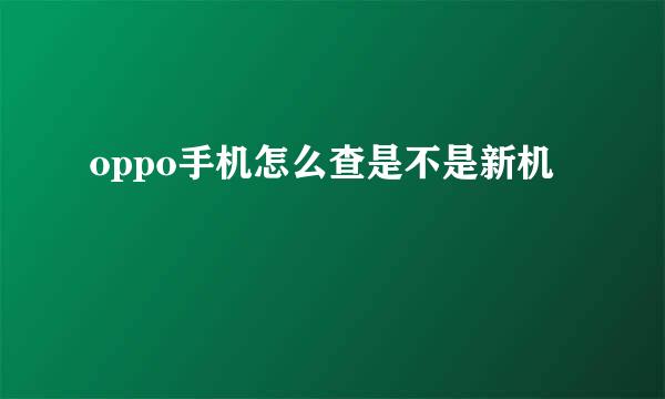 oppo手机怎么查是不是新机