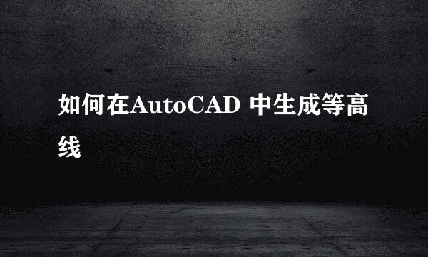 如何在AutoCAD 中生成等高线