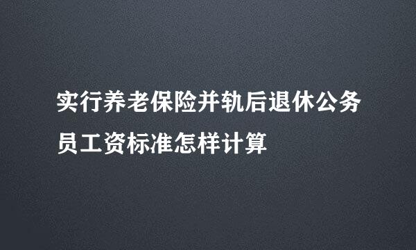 实行养老保险并轨后退休公务员工资标准怎样计算