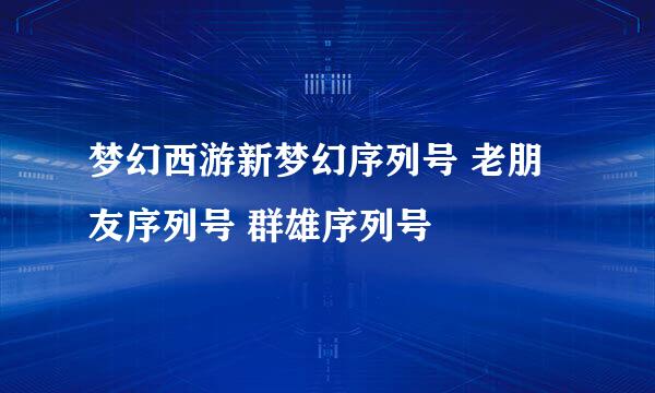 梦幻西游新梦幻序列号 老朋友序列号 群雄序列号