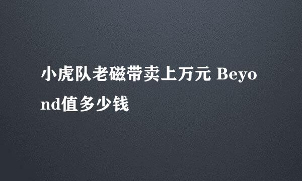 小虎队老磁带卖上万元 Beyond值多少钱