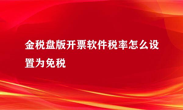 金税盘版开票软件税率怎么设置为免税