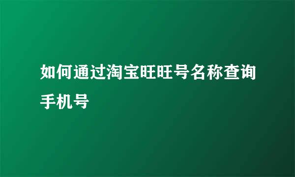 如何通过淘宝旺旺号名称查询手机号