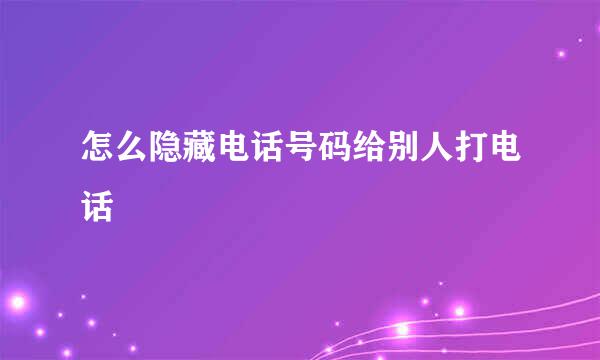 怎么隐藏电话号码给别人打电话