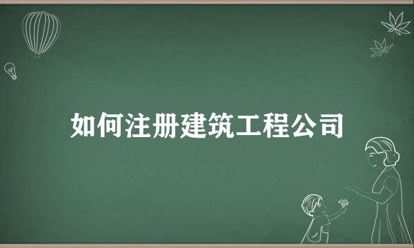 如何注册建筑工程公司