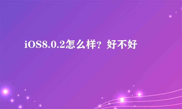 iOS8.0.2怎么样？好不好