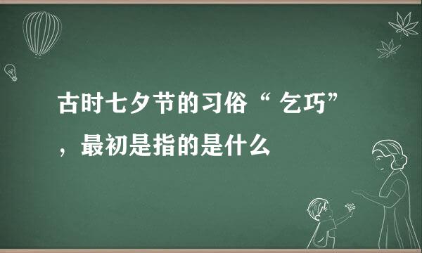 古时七夕节的习俗“ 乞巧”，最初是指的是什么