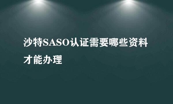 沙特SASO认证需要哪些资料才能办理