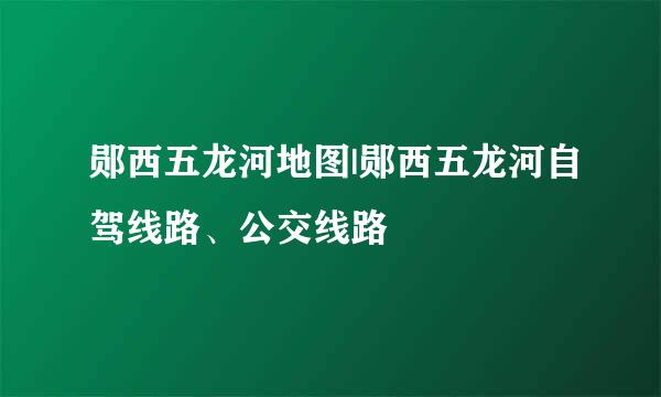 郧西五龙河地图|郧西五龙河自驾线路、公交线路