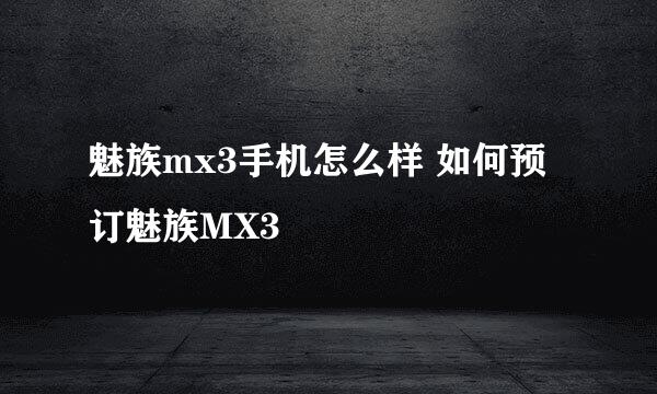 魅族mx3手机怎么样 如何预订魅族MX3