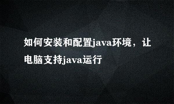 如何安装和配置java环境，让电脑支持java运行