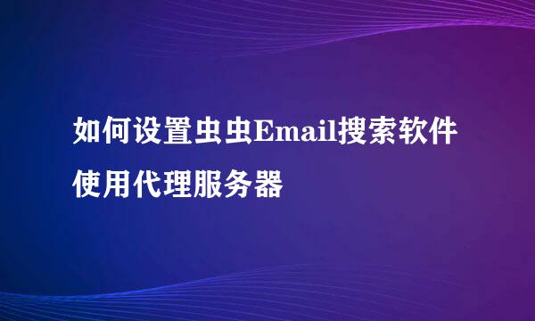 如何设置虫虫Email搜索软件使用代理服务器