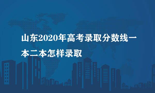 山东2020年高考录取分数线一本二本怎样录取