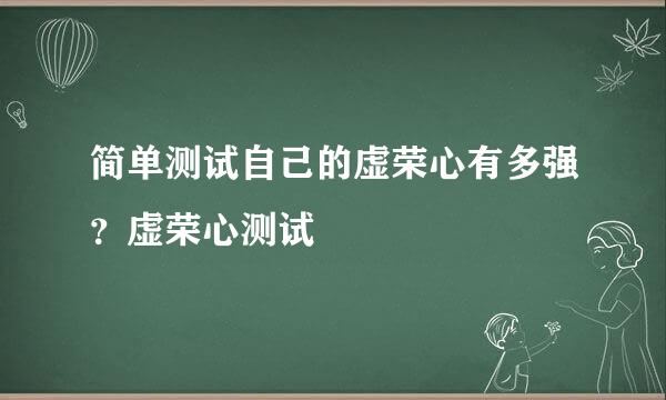 简单测试自己的虚荣心有多强？虚荣心测试