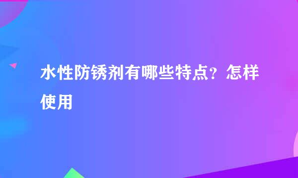 水性防锈剂有哪些特点？怎样使用