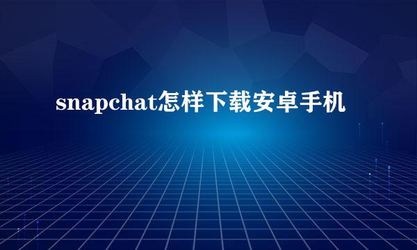 snapchat怎样下载安卓手机