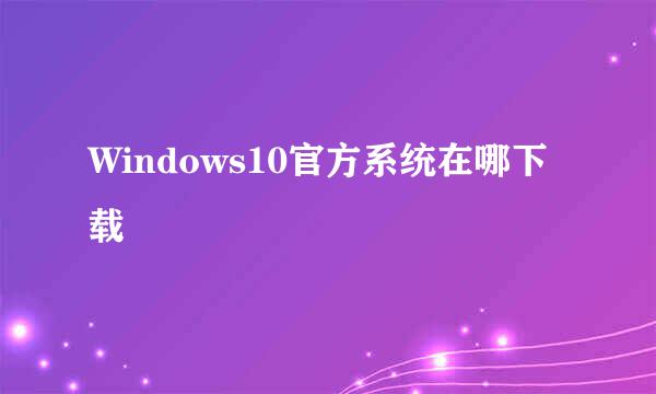 Windows10官方系统在哪下载