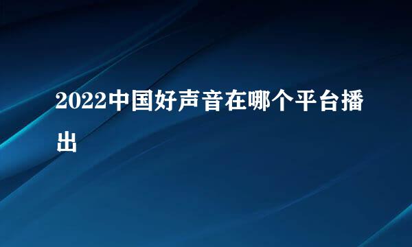 2022中国好声音在哪个平台播出