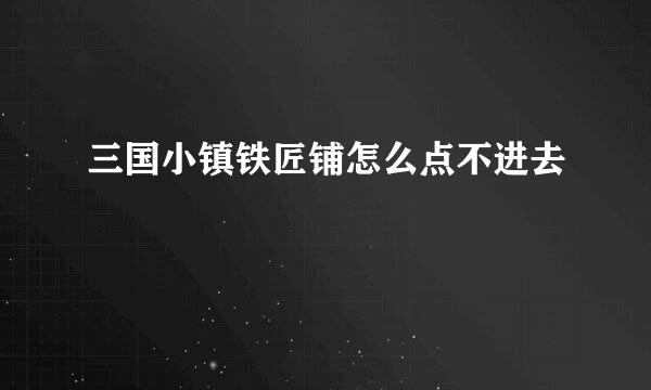 三国小镇铁匠铺怎么点不进去