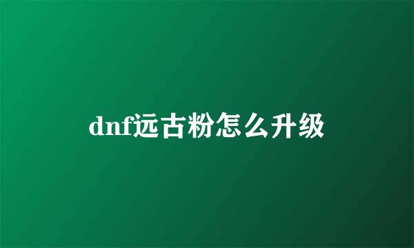 dnf远古粉怎么升级