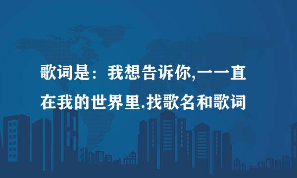 歌词是：我想告诉你,一一直在我的世界里.找歌名和歌词