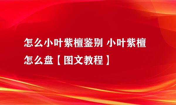 怎么小叶紫檀鉴别 小叶紫檀怎么盘【图文教程】