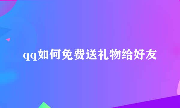 qq如何免费送礼物给好友