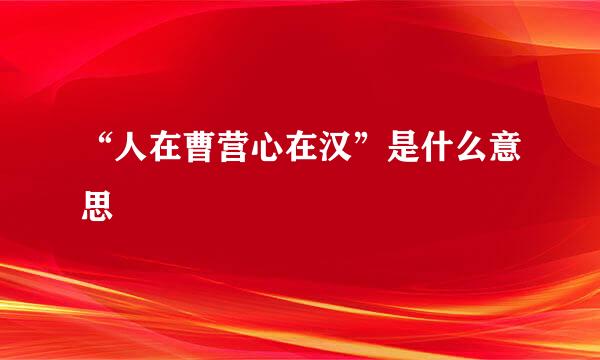 “人在曹营心在汉”是什么意思