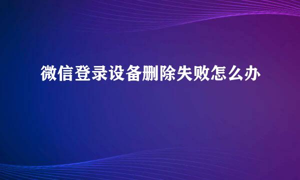 微信登录设备删除失败怎么办