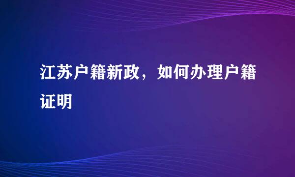 江苏户籍新政，如何办理户籍证明