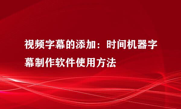 视频字幕的添加：时间机器字幕制作软件使用方法