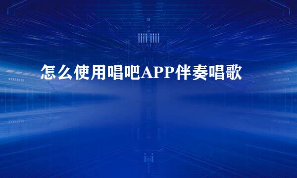 怎么使用唱吧APP伴奏唱歌