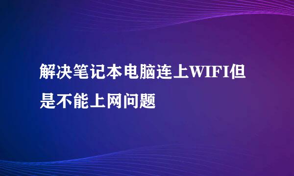 解决笔记本电脑连上WIFI但是不能上网问题