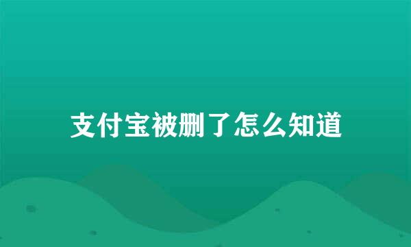 支付宝被删了怎么知道