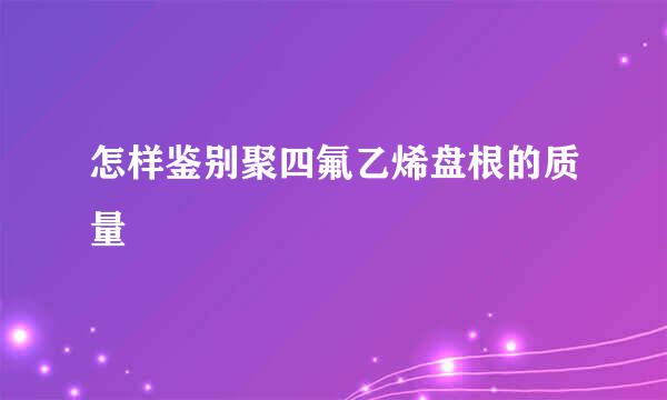 怎样鉴别聚四氟乙烯盘根的质量