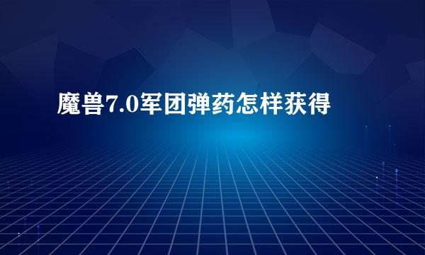 魔兽7.0军团弹药怎样获得