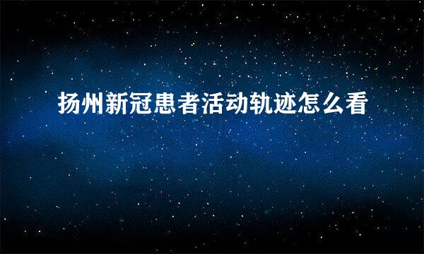 扬州新冠患者活动轨迹怎么看