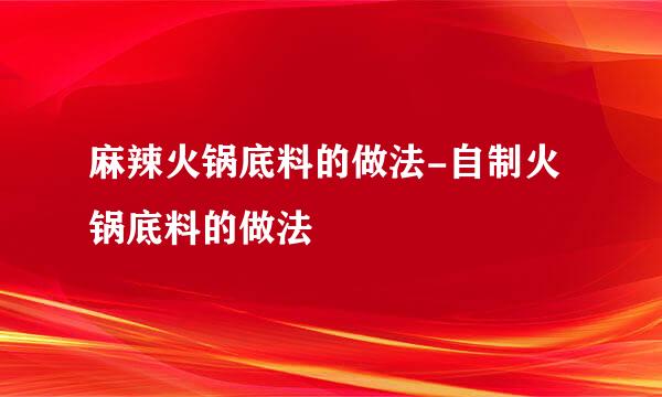 麻辣火锅底料的做法-自制火锅底料的做法