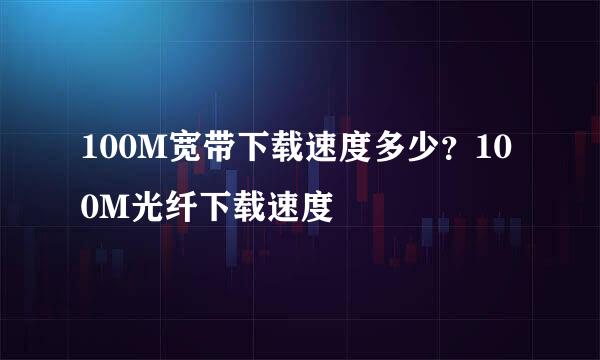 100M宽带下载速度多少？100M光纤下载速度