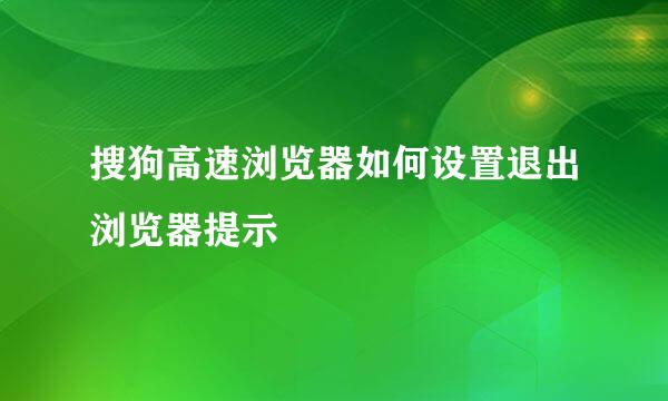 搜狗高速浏览器如何设置退出浏览器提示