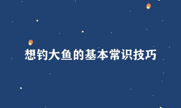 想钓大鱼的基本常识技巧